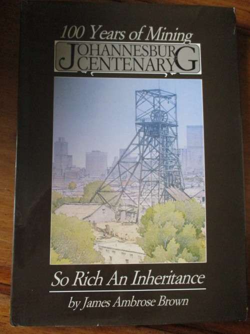 100 YEARS OF MINING JOHANNESBURG CENTENARY So Rich An Inheritance James Ambrose Brown