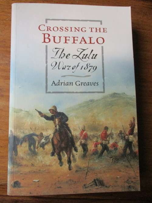 Crossing the Buffalo - The ZULU WAR of 1879. By Adrian Greaves
