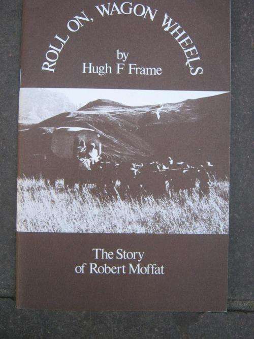 Roll On, Wagon Wheels. THE STORY OF ROBERT MOFFAT. By Hugh F Frame.