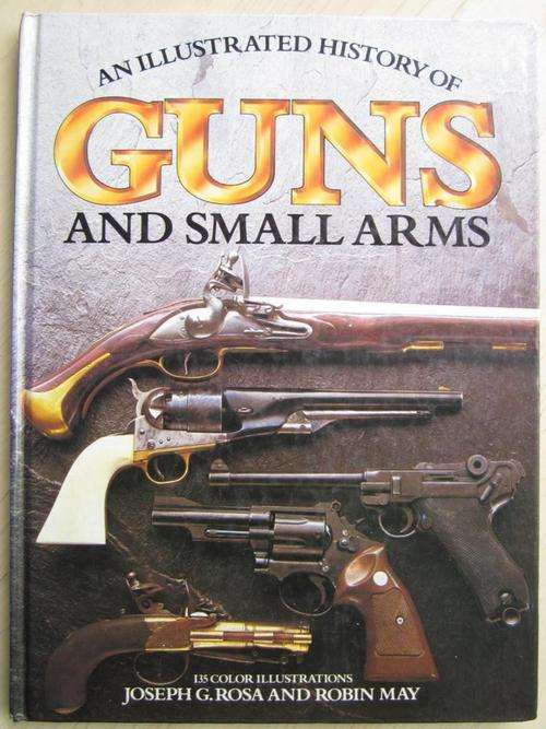 An Illustrated History of GUNS and Small Arms. Joseph G. Rosa and Robin May