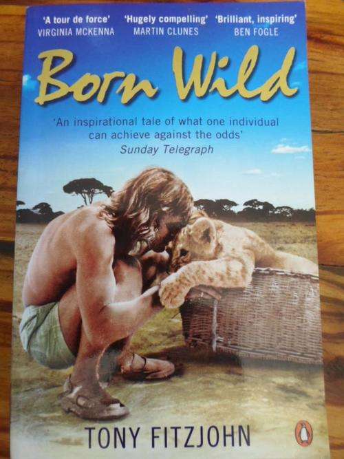 BORN WILD. Tony Fitzjohn. The Extraordinary Story of One Man's Passion for Lions and for Africa