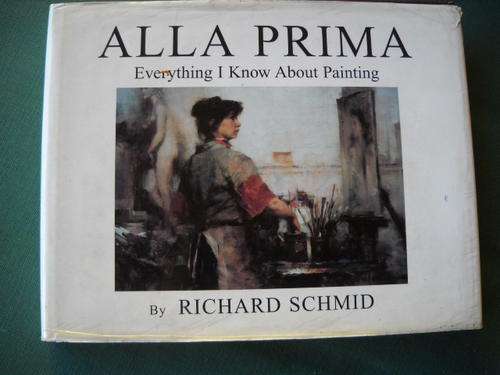 RICHARD SCHMID  ALLA  PRIMA Everthing I Know About Painting  First printing 1998