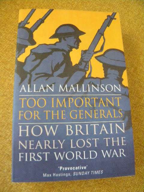 TOO IMPORTANT FOR THE GENERALS  How Britain nearly lost the First World War  by Allan Mallinson