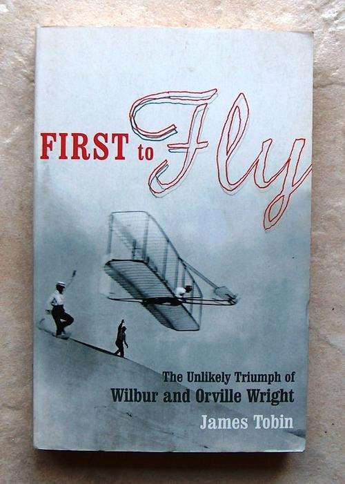 FIRST TO FLY  The Unlikely Triumph of Wilbur and Orville Wright by James Tobin