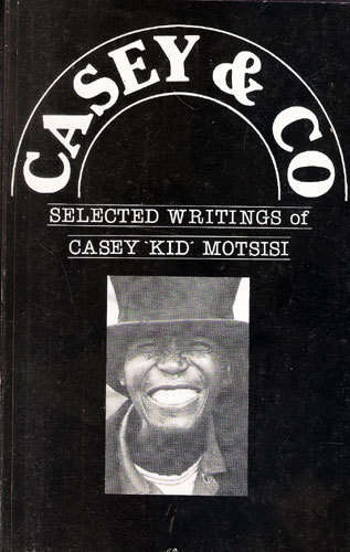 CASEY & CO - Selected Writings of Casey "Kid" Mosisi -- Mobothi Mutloatse (Ravan Press).