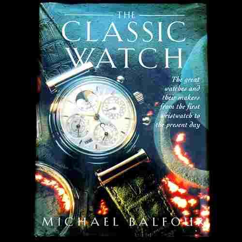 Michael Balfour - THE CLASSIC WATCH. The Great Watches and Their Makers from the First Wristwatch.