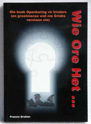 WIE ORE HET Die Boek van Openbaring vir kinders (en Grootmense wat nie Grieks Verstaan nie)- Grobler
