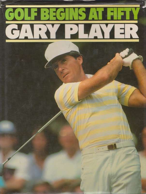 Golf begins at Fifty: playing the lifetime game better than ever by Gary Player