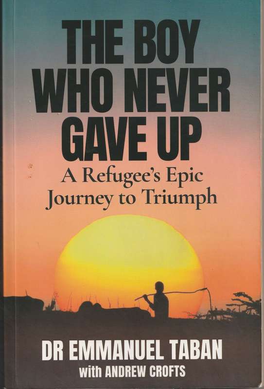 THE BOY WHO NEVER GAVE UP: A REFUGEE`S EPIC JOURNEY TO TRIUMPH by Dr Emmanuel Taban