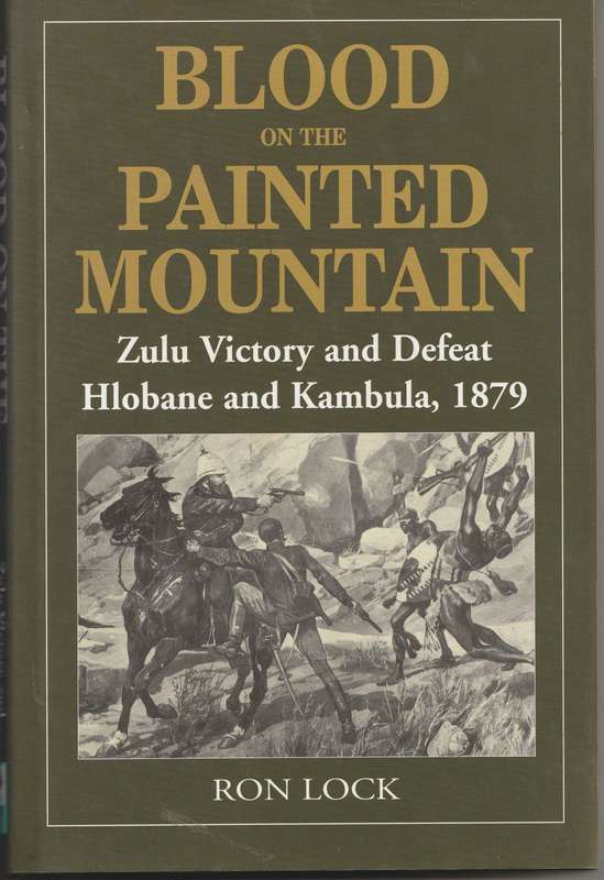 BLOOD ON THE PAINTED MOUNTAIN: ZULU VICTORY & DEFEAT HLOBANE & KAMBULA, 1879 by Ron Lock