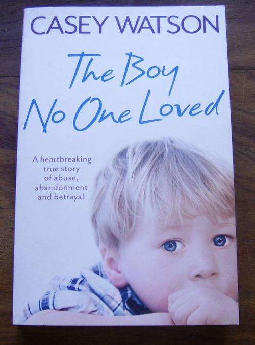 THE BOY NO ONE LOVED:  A  TRUE STORY OF ABUSE, ABANDONMENT AND BETRAYAL BY CASEY WATSON