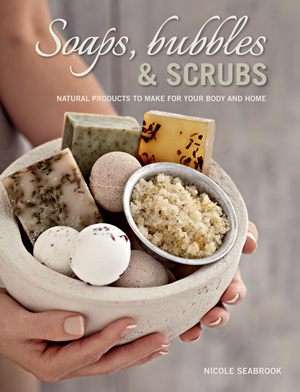 Soaps, Bubbles & Scrubs - Natural Products to Make for Your Body and Home