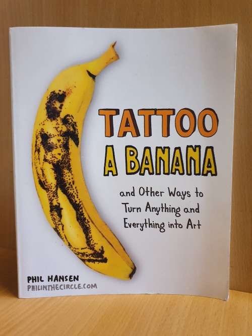 Tattoo a Banana - And other ways to turn anything and everything into Art:Phil Hansen