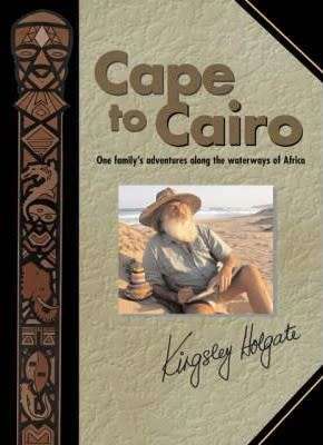 Cape to Cairo: One Family`s Adventures Along the Waterways of Africa by Kingsley Holgate