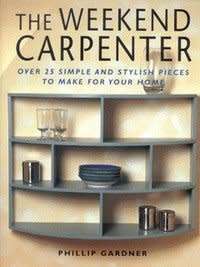 The Weekend Carpenter - Ove 25 Simple and Stylish Pieces to Make for Your Home: Phillip Gardner