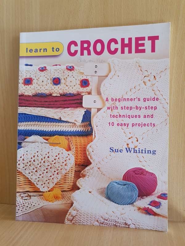 Learn to Crochet - A beginner`s guide with step-by-step techniques and 10 easy projects : S. Whiting