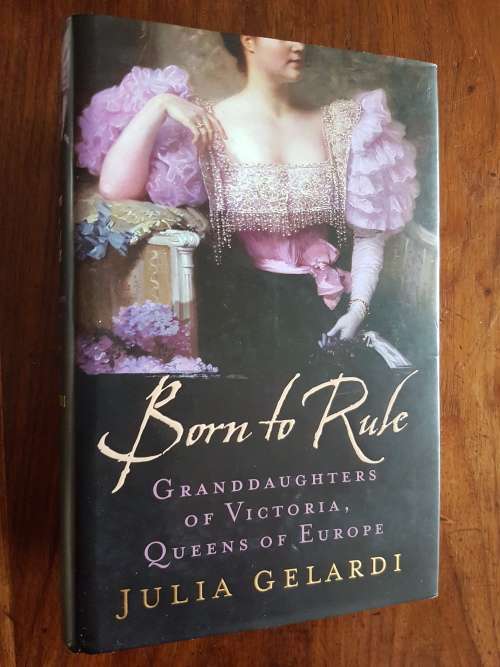Born to Rule - Granddaughters of Victoria, Queens of Europe - By Julia Gelardi