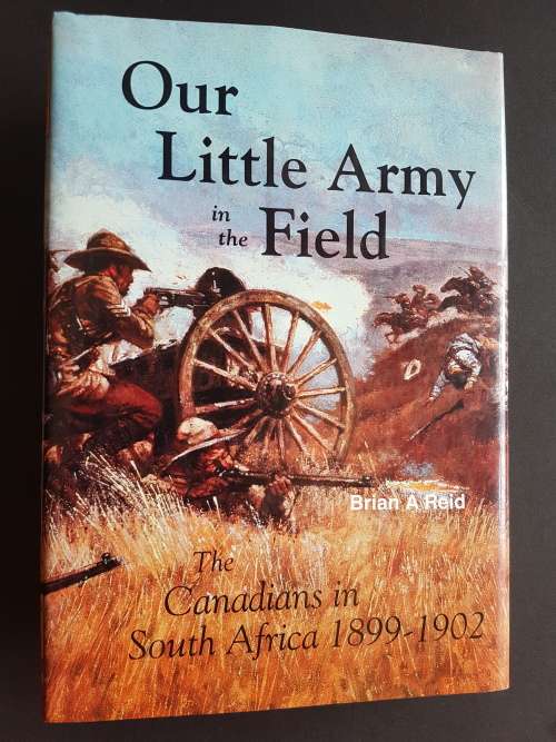 Our Little Army in the Field - The Canadians in South Africa 1899-1902 - By Brian A. Reid