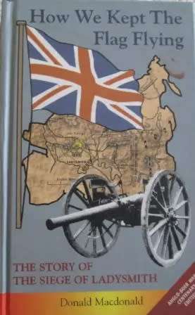 How We Kept the Flag Flying - Donald Macdonald. Anglo-Boer War.