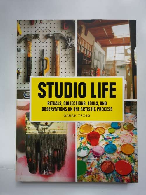Studio Life: Rituals, Collections, Tools, and Observations on the Artistic Process  Sarah Trigg