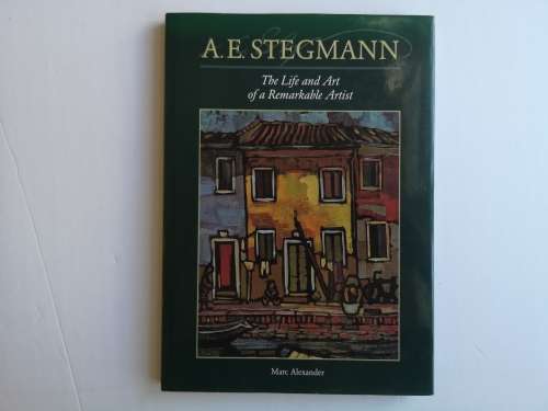 A E Stegmann - the life of a remarkable artist Alexander, Marc