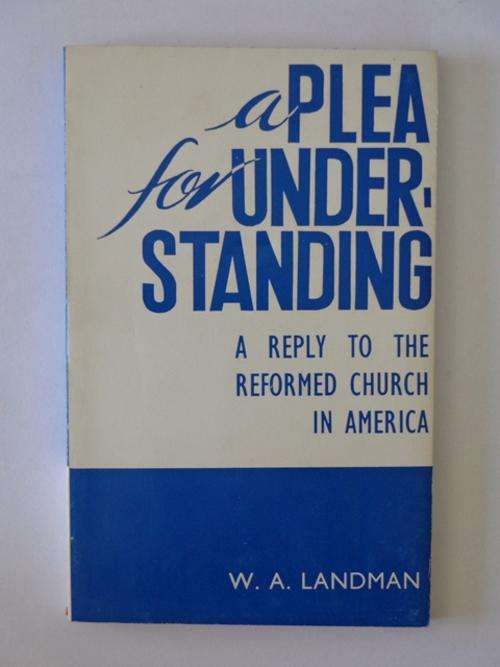 A Plea for Understanding, A Reply to the Reformed Church in America - W.A. Landman