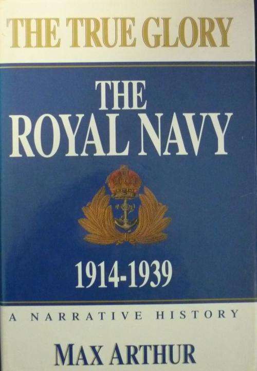 THE TRUE GLORY: THE ROYAL NAVY 1914-1939 By Max Arthur