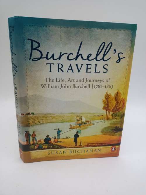 Burchells Travels: The Life, Art and Journeys of William John Burchell 1781-1863 by Susan Buchanan