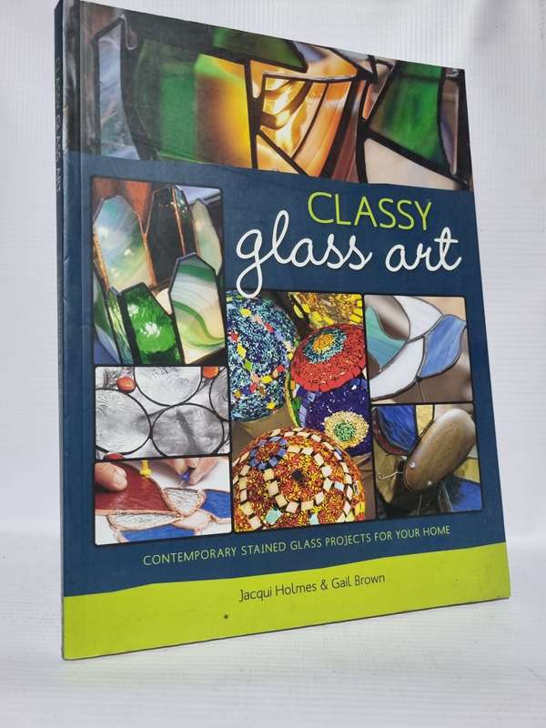 Classy Glass Art: Contemporary Stained Glass Projects For Your Home - Jacqui Holmes and Gail Brown