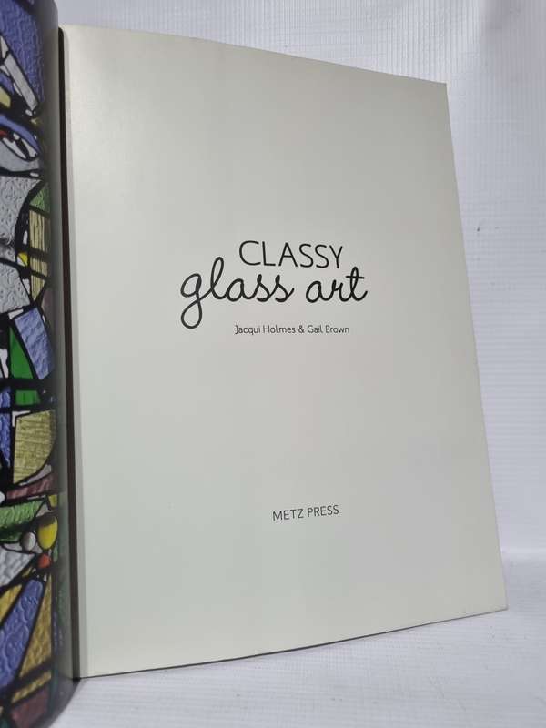 Classy Glass Art: Contemporary Stained Glass Projects For Your Home - Jacqui Holmes and Gail Brown