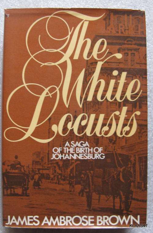 The White Locusts: A Saga of the Birth of Johannesburg - James Ambrose Brown - Hardcover 1983