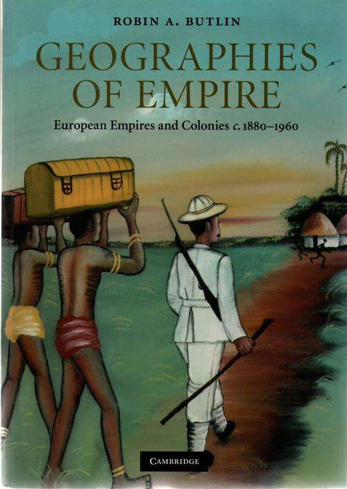 Geographies of Empire European Empires and Colonies c.1880 to 1960, Robin A. Butlin, Cambridge UP
