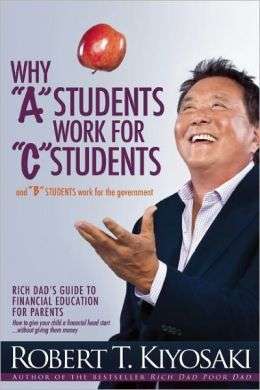 Why "A" Students Work for "C" Students - and Why "B" Students...By Robert T. Kiyosaki
