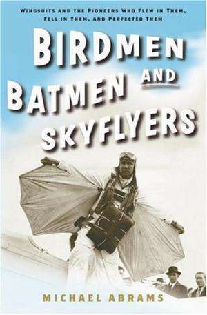 Birdmen Batmen and Skyflyers. Wingsuits and the pioneers who flew in them....  Michael Abrams.