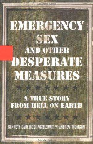 Emergency Sex and Other Desperate Measures: A TRUE STORY FROM HELL ON EARTH  Kenneth Cain, Heidi Pos