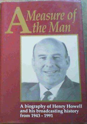 A Measure of the man: A biography of Henry Howell and his broadcasting history 1943 -1991  Howell, R