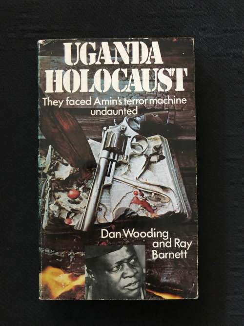Uganda Holocaust. They faced Amin`s terror machine undaunted. By Dan Woodling and Ray Barnett