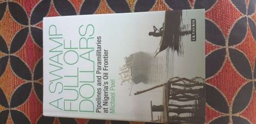 A Swamp full of Dollars. Pipelines and Paramilitaries at Nigeria`s Oil Frontier. Michael Peel.
