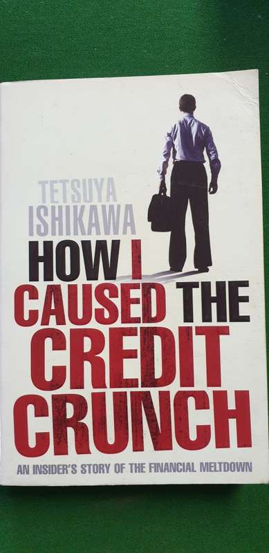 How I caused the Credit Crunch. An insider`s story of the financial meltdown. Tetsuya Ishikawa.