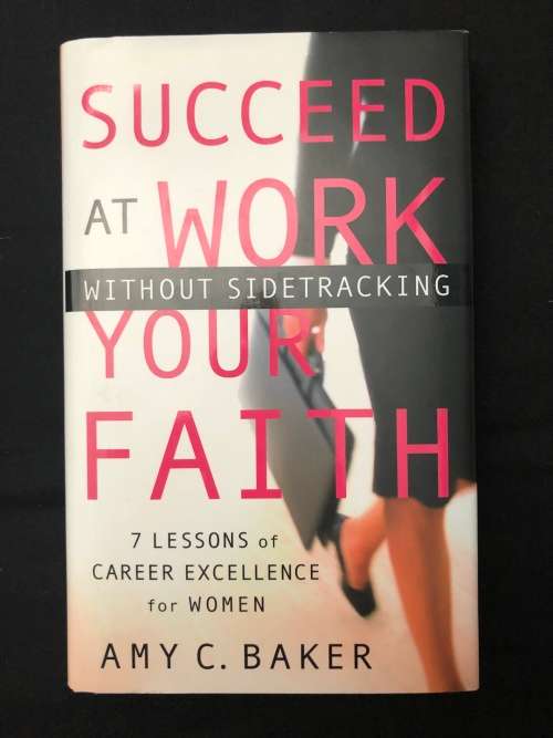 Succeed at Work without sidetracking your Faith. Amy C. Baker.