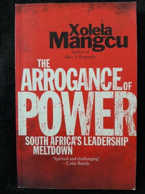 The Arrogance of Power:South Africa`s Leadership Meltdown - Author: Xolela Mangcu