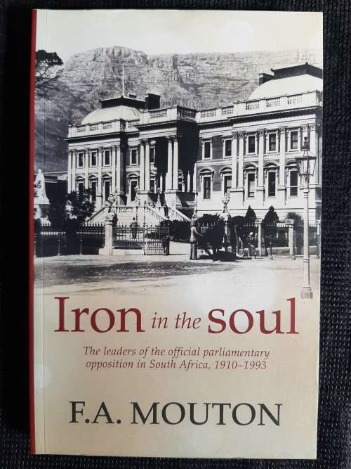Iron in the Soul: The leaders of the official parliamentary opposition in S.A~1910-93 By F.A. Mouton
