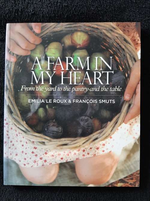 A Farm in my Heart: From the yard to the pantry & the table By Emilia Le Roux & François Smuts