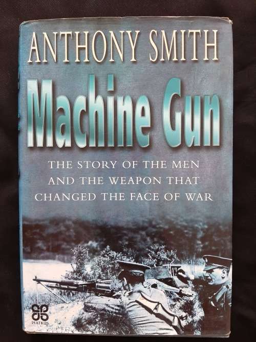 Machine Gun: The Story of the Men & the Weapon that Changed the Face of War By Anthony Smith