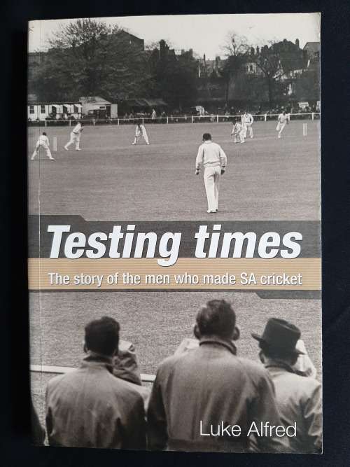 Testing Times: The story of the men who made SA cricket by Luke Alfred