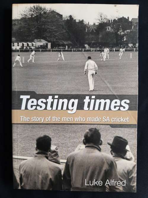 Testing Times: The story of the men who made SA cricket by Luke Alfred