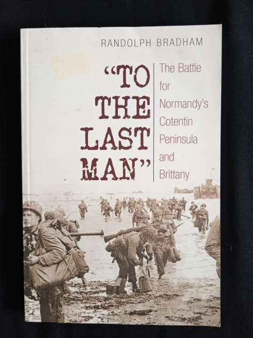 `To The Last Man` - The Battle for Normandy`s Cotentin Peninsula & Brittany by Randolph Bradham