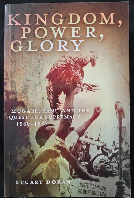 Kingdom, Power, Glory Mugabe, Zanu & The Quest for Supremacy 1960-1987 by Stuart Doran