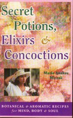 Secret Potions, Elixirs and Concoctions: Botanical and Aromatic Recipes. Marie Anakee Miczak