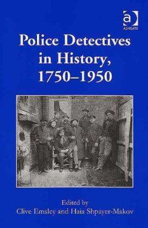 Police Detectives in History. 1750 - 1950. Clive Emsley and Haia Shpayer-Makov